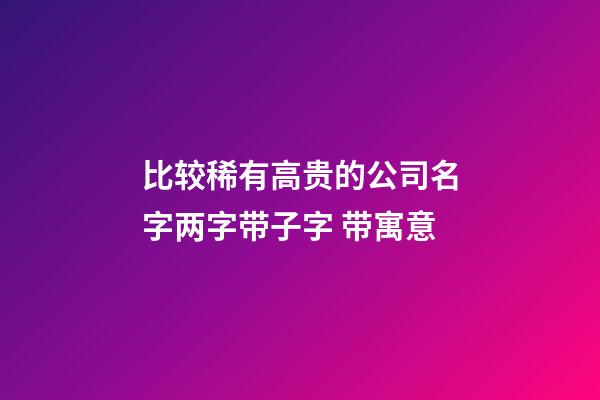 比较稀有高贵的公司名字两字带子字 带寓意-第1张-公司起名-玄机派